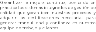 Garantizar la mejora continua, poniendo en práctica los sistemas integrados de gestión de calidad que garanticen nuestros procesos y adquirir las certificaciones necesarias para generar tranquilidad y confianza en nuestro equipo de trabajo y clientes.